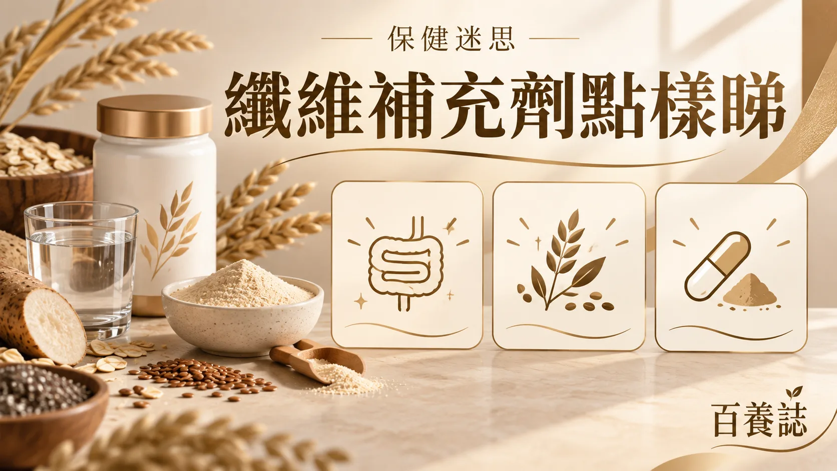 金銅啡米白水杯、穀物纖維、無字圖示卡與補充劑容器封面，文字為保健迷思、纖維補充劑點樣睇、百養誌